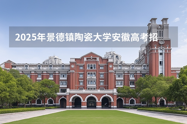 2025年景德镇陶瓷大学安徽高考招生计划（2026参考）