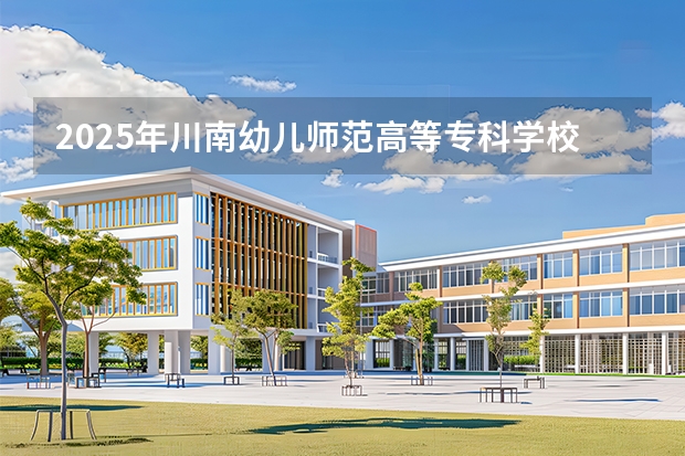 2025年川南幼儿师范高等专科学校河北高考招生计划（2026参考）