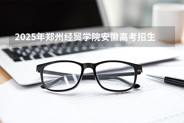 2025年郑州经贸学院安徽高考招生计划（2026参考）