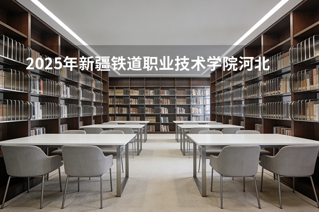 2025年新疆铁道职业技术学院河北高考招生计划（2026参考）