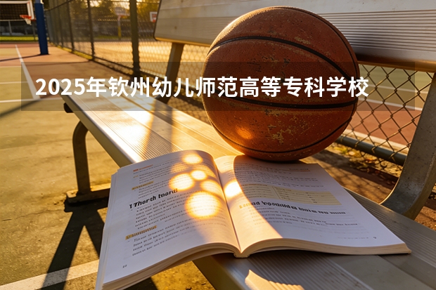 2025年钦州幼儿师范高等专科学校安徽高考招生计划（2026参考）