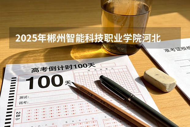 2025年郴州智能科技职业学院河北高考招生计划（2026参考）