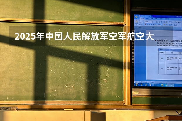 2025年中国人民解放军空军航空大学安徽高考招生计划（2026参考）
