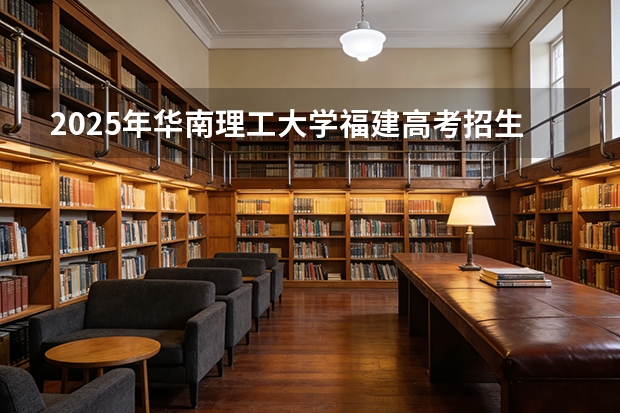 2025年华南理工大学福建高考招生计划人数汇总（2026参考）