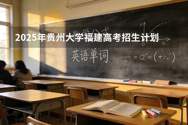 2025年贵州大学福建高考招生计划人数汇总（2026参考）