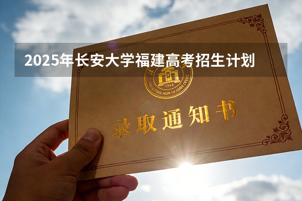 2025年长安大学福建高考招生计划人数汇总（2026参考）