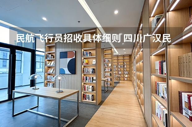 民航飞行员招收具体细则 四川广汉民航飞行学院飞行技术专业的学费和分数线