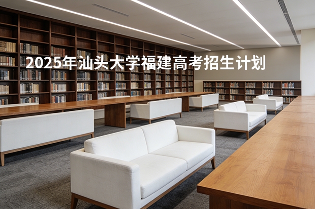 2025年汕头大学福建高考招生计划人数汇总（2026参考）