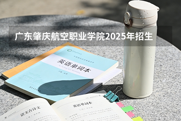 广东肇庆航空职业学院2025年招生报名简章【高起专】（中国民航大学2025年飞行技术专业报考须知）