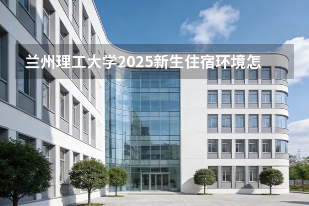 兰州理工大学2025新生住宿环境怎么样