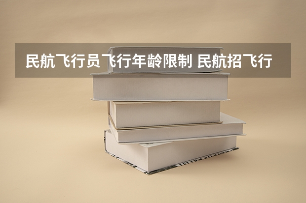 民航飞行员飞行年龄限制 民航招飞行员有没有年龄限制？