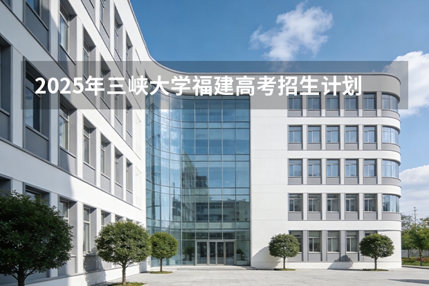 2025年三峡大学福建高考招生计划人数汇总（2026参考）