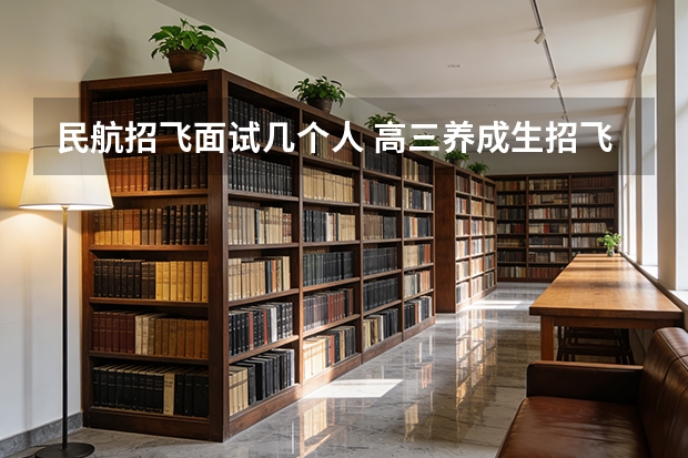 民航招飞面试几个人 高三养成生招飞系列三：面试和初检