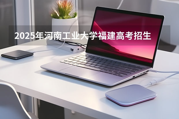 2025年河南工业大学福建高考招生计划人数汇总（2026参考）