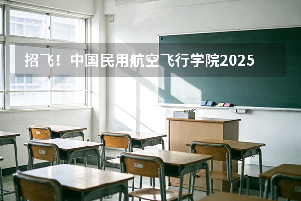 招飞！中国民用航空飞行学院2025年四川省招飞工作安排→ 四川民航飞行学院招生条件