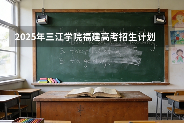 2025年三江学院福建高考招生计划人数汇总（2026参考）