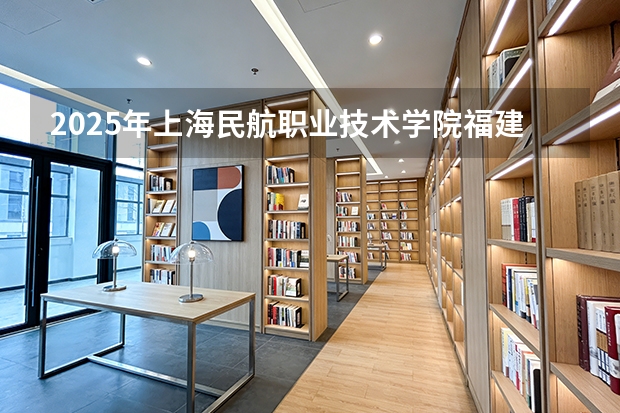 2025年上海民航职业技术学院福建高考招生计划人数汇总（2026参考）