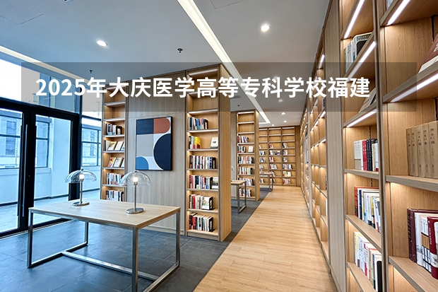 2025年大庆医学高等专科学校福建高考招生计划人数汇总（2026参考）