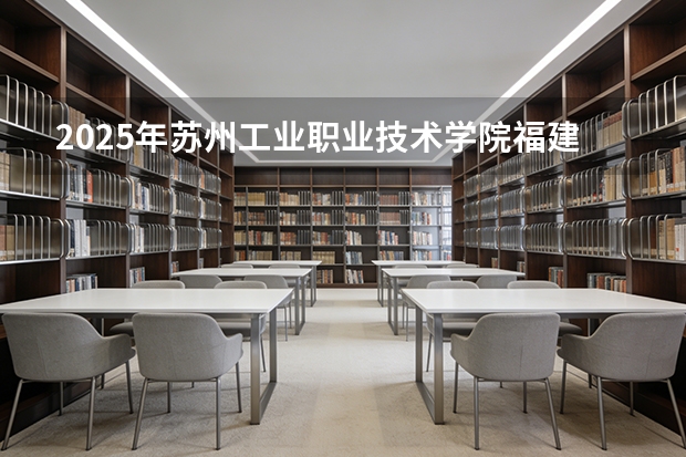 2025年苏州工业职业技术学院福建高考招生计划人数汇总（2026参考）