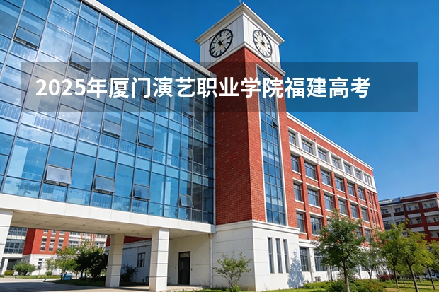 2025年厦门演艺职业学院福建高考招生计划人数汇总（2026参考）