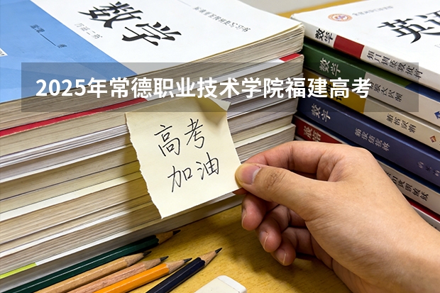 2025年常德职业技术学院福建高考招生计划人数汇总（2026参考）