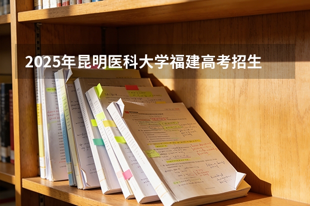 2025年昆明医科大学福建高考招生计划人数汇总（2026参考）