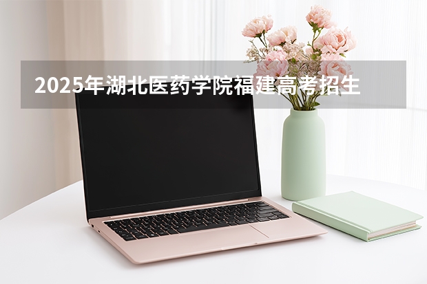 2025年湖北医药学院福建高考招生计划人数汇总（2026参考）