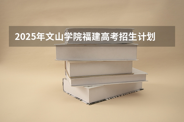 2025年文山学院福建高考招生计划人数汇总（2026参考）