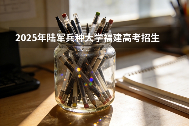 2025年陆军兵种大学福建高考招生计划人数汇总（2026参考）