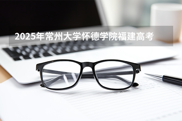 2025年常州大学怀德学院福建高考招生计划人数汇总（2026参考）