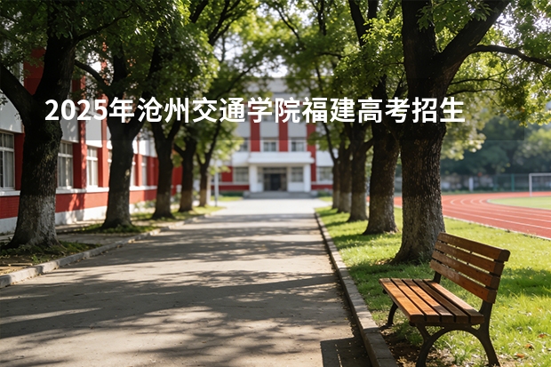 2025年沧州交通学院福建高考招生计划人数汇总（2026参考）