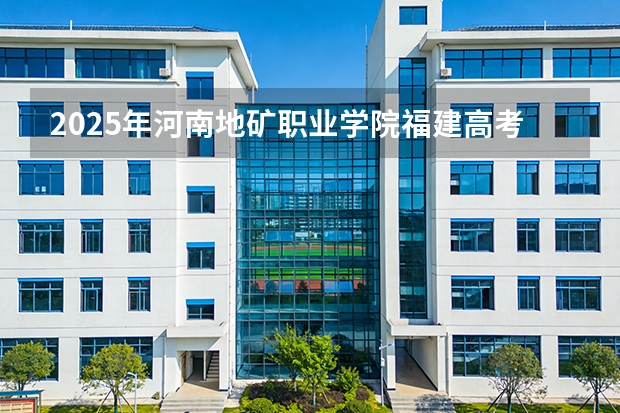 2025年河南地矿职业学院福建高考招生计划人数汇总（2026参考）