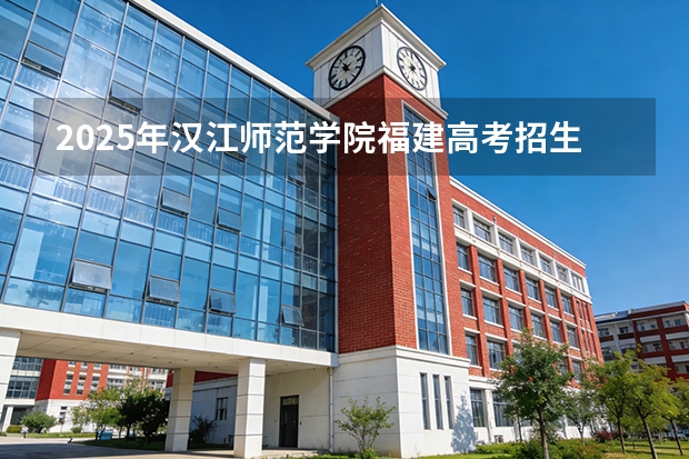 2025年汉江师范学院福建高考招生计划人数汇总（2026参考）