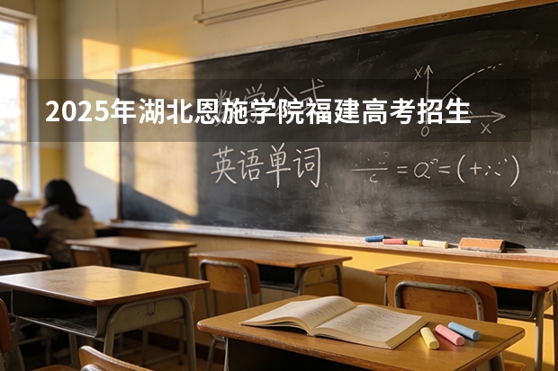 2025年湖北恩施学院福建高考招生计划人数汇总（2026参考）