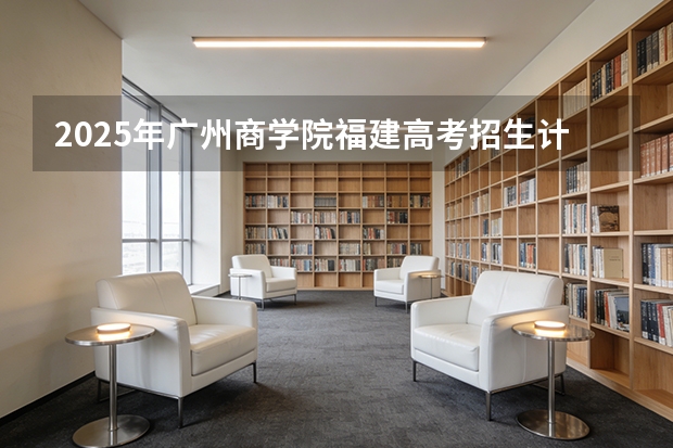 2025年广州商学院福建高考招生计划人数汇总（2026参考）