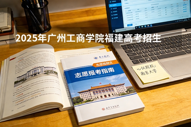 2025年广州工商学院福建高考招生计划人数汇总（2026参考）