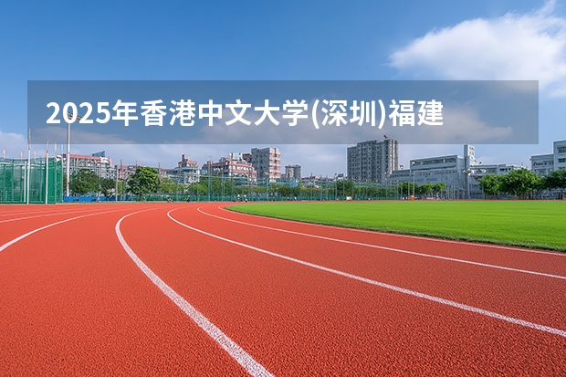 2025年香港中文大学(深圳)福建高考招生计划人数汇总（2026参考）