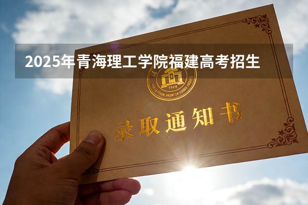 2025年青海理工学院福建高考招生计划人数汇总（2026参考）