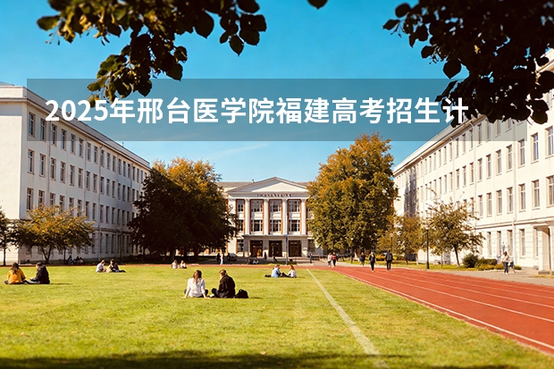 2025年邢台医学院福建高考招生计划人数汇总（2026参考）