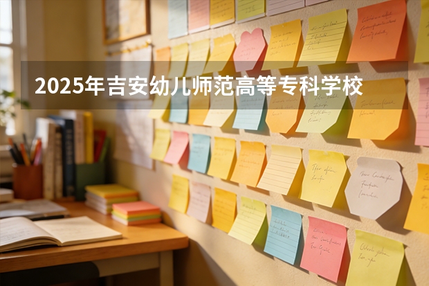 2025年吉安幼儿师范高等专科学校福建高考招生计划人数汇总（2026参考）