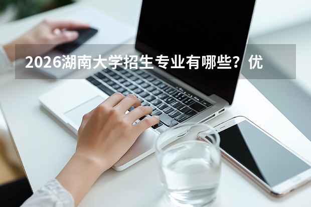 2026湖南大学招生专业有哪些？优势专业推荐