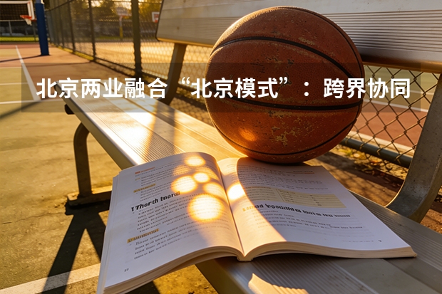 北京两业融合“北京模式”：跨界协同重塑产业新业态