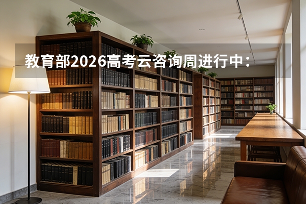 教育部2026高考云咨询周进行中：6月28日截止，与高校招办直接对话
