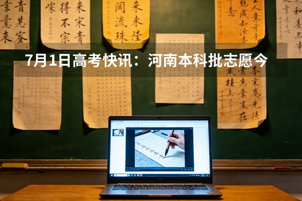 7月1日高考快讯：河南本科批志愿今日18时截止，黑龙江第二阶段志愿填报启动