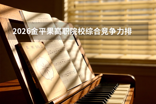 2026金平果高职院校综合竞争力排名：深职大领跑职业本科，江苏山东广东居实力三强