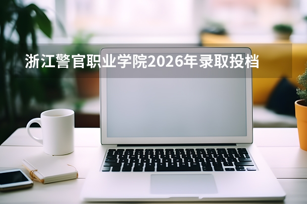浙江警官职业学院2026年录取投档线：分数线、费用与常见问题解答