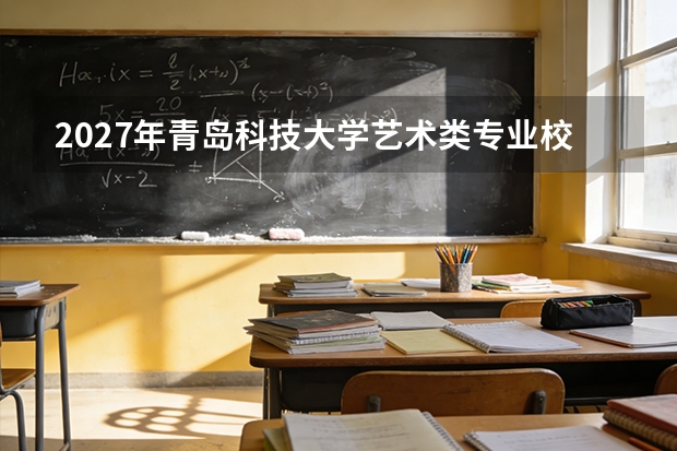 2027年青岛科技大学艺术类专业校考安排，文化课与专业课权重