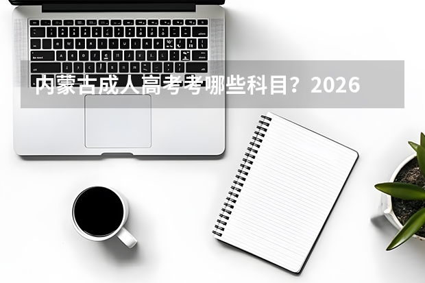 内蒙古成人高考考哪些科目？2026年科目表