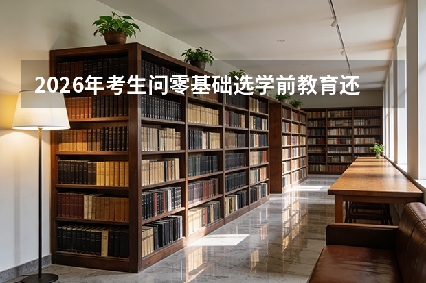 2026年考生问零基础选学前教育还是小学教育更合适