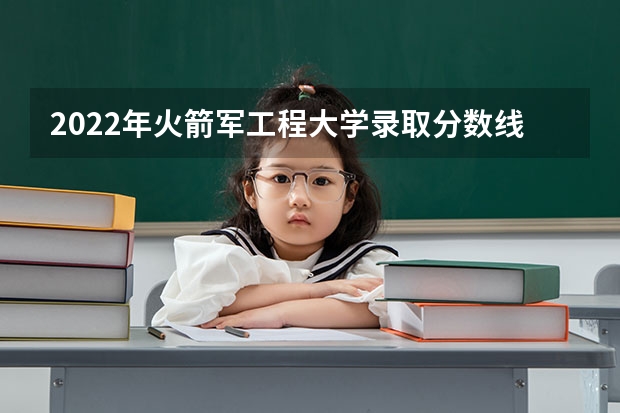 2022年火箭军工程大学录取分数线一览表(含历年) 湖北高考分数线公布